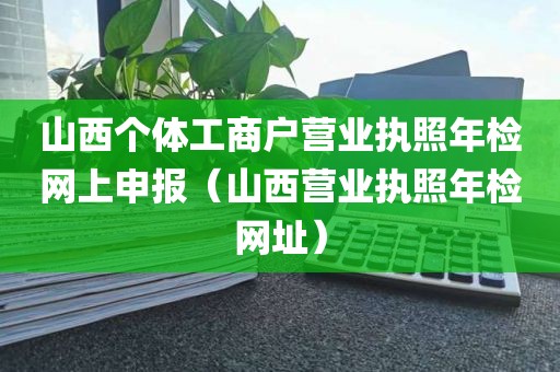 山西个体工商户营业执照年检网上申报（山西营业执照年检网址）