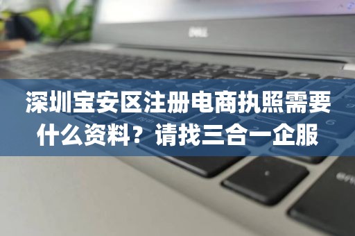 深圳宝安区注册电商执照需要什么资料？请找三合一企服
