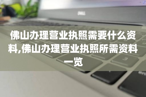 佛山办理营业执照需要什么资料,佛山办理营业执照所需资料一览