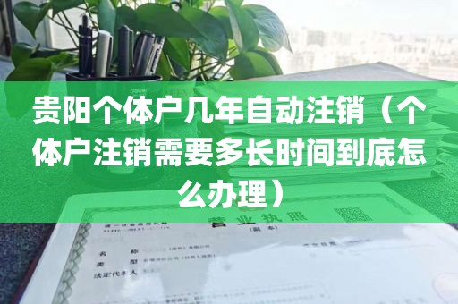 贵阳个体户几年自动注销（个体户注销需要多长时间到底怎么办理）
