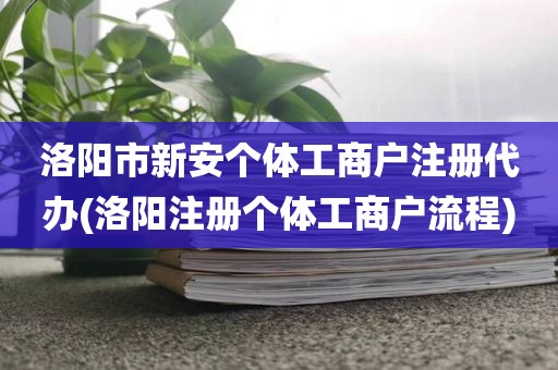 洛阳市新安个体工商户注册代办(洛阳注册个体工商户流程)