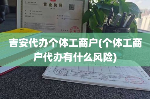 吉安代办个体工商户(个体工商户代办有什么风险)
