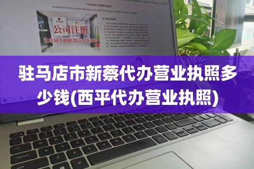 驻马店市新蔡代办营业执照多少钱(西平代办营业执照)