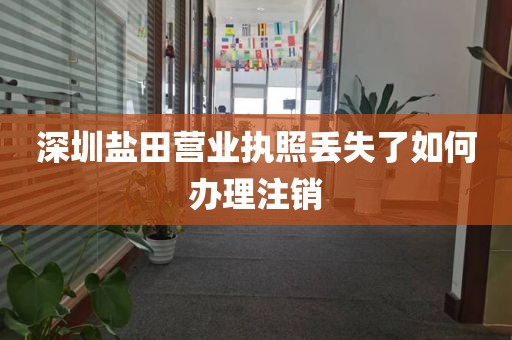深圳盐田营业执照丢失了如何办理注销