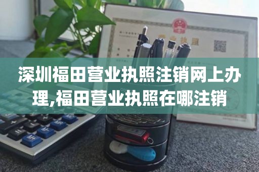 深圳福田营业执照注销网上办理,福田营业执照在哪注销