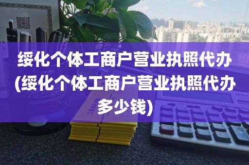 绥化个体工商户营业执照代办(绥化个体工商户营业执照代办多少钱)