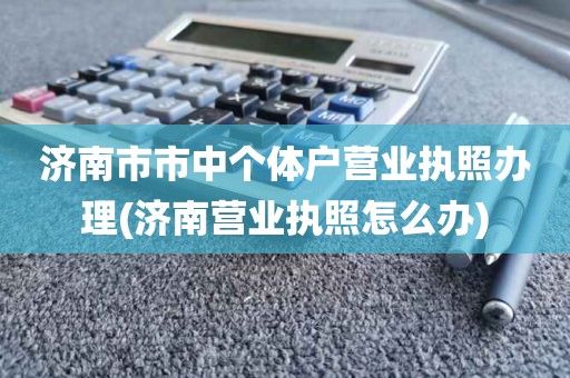 济南市市中个体户营业执照办理(济南营业执照怎么办)