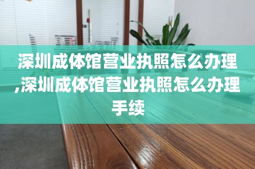 深圳成体馆营业执照怎么办理,深圳成体馆营业执照怎么办理手续