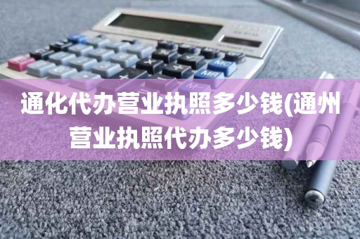 通化代办营业执照多少钱(通州营业执照代办多少钱)
