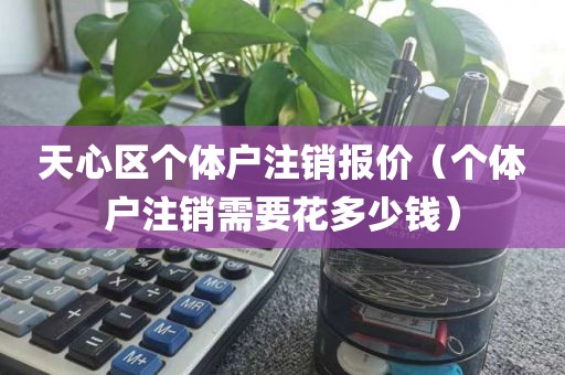 天心区个体户注销报价（个体户注销需要花多少钱）