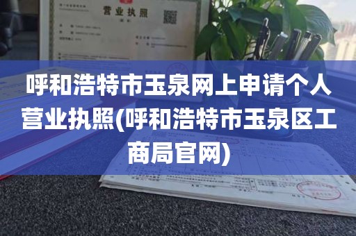 呼和浩特市玉泉网上申请个人营业执照(呼和浩特市玉泉区工商局官网)