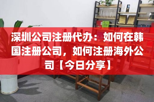 深圳公司注册代办:如何在韩国注册公司,如何注册海外公司【今日分享】