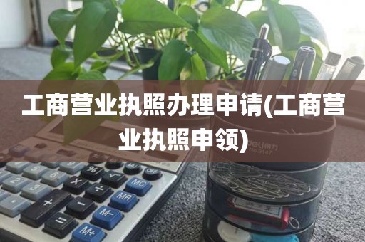 工商营业执照办理申请(工商营业执照申领)