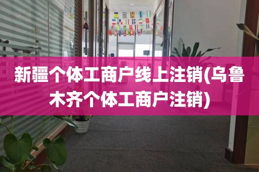 新疆个体工商户线上注销(乌鲁木齐个体工商户注销)