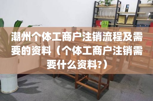 潮州个体工商户注销流程及需要的资料(个体工商户注销需要什么资料?)
