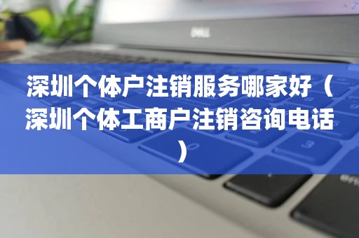 深圳个体户注销服务哪家好（深圳个体工商户注销咨询电话）