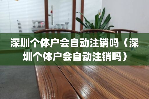 深圳个体户会自动注销吗（深圳个体户会自动注销吗）