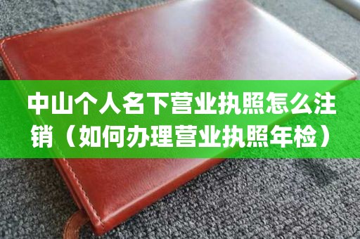中山个人名下营业执照怎么注销（如何办理营业执照年检）