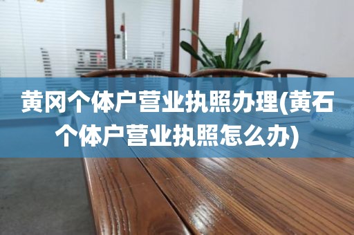黄冈个体户营业执照办理(黄石个体户营业执照怎么办)