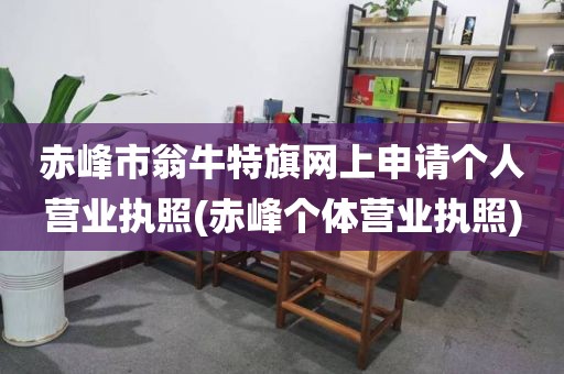 赤峰市翁牛特旗网上申请个人营业执照(赤峰个体营业执照)