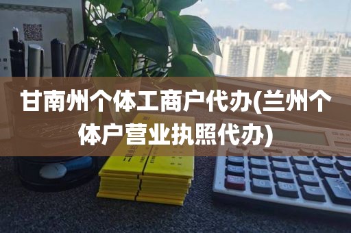 甘南州个体工商户代办(兰州个体户营业执照代办)