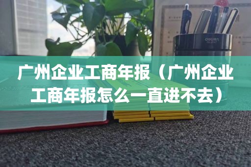 广州企业工商年报（广州企业工商年报怎么一直进不去）