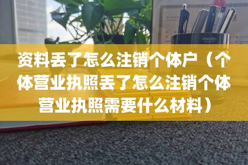 资料丢了怎么注销个体户（个体营业执照丢了怎么注销个体营业执照需要什么材料）
