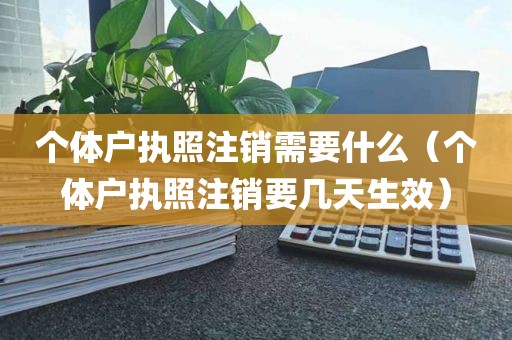 个体户执照注销需要什么（个体户执照注销要几天生效）