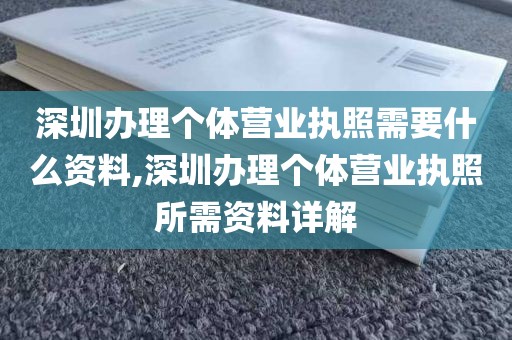 深圳办理个体营业执照需要什么资料,深圳办理个体营业执照所需资料详解