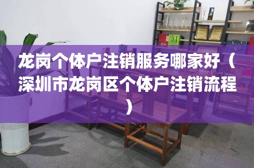 龙岗个体户注销服务哪家好（深圳市龙岗区个体户注销流程）