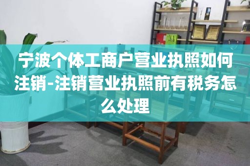 宁波个体工商户营业执照如何注销-注销营业执照前有税务怎么处理