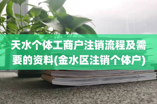 天水个体工商户注销流程及需要的资料(金水区注销个体户)