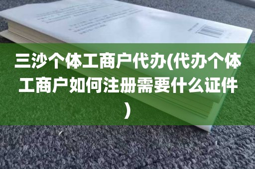 三沙个体工商户代办(代办个体工商户如何注册需要什么证件)