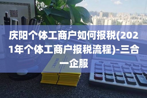 庆阳个体工商户如何报税(2021年个体工商户报税流程)-三合一企服