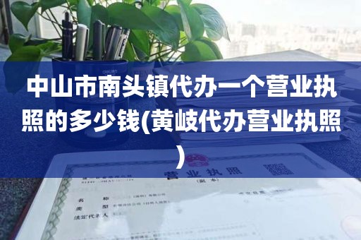 中山市南头镇代办一个营业执照的多少钱(黄岐代办营业执照)
