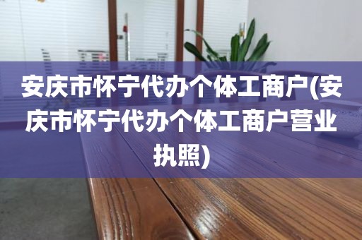 安庆市怀宁代办个体工商户(安庆市怀宁代办个体工商户营业执照)