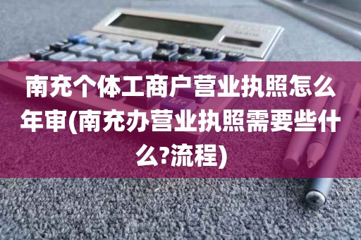 南充个体工商户营业执照怎么年审(南充办营业执照需要些什么?流程)
