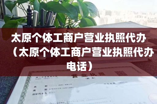 太原个体工商户营业执照代办（太原个体工商户营业执照代办电话）