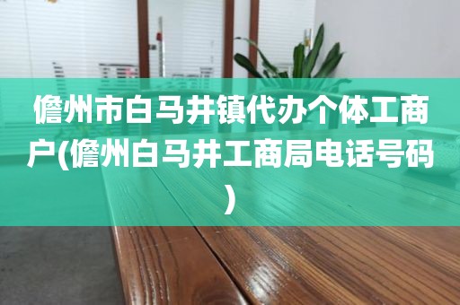 儋州市白马井镇代办个体工商户(儋州白马井工商局电话号码)