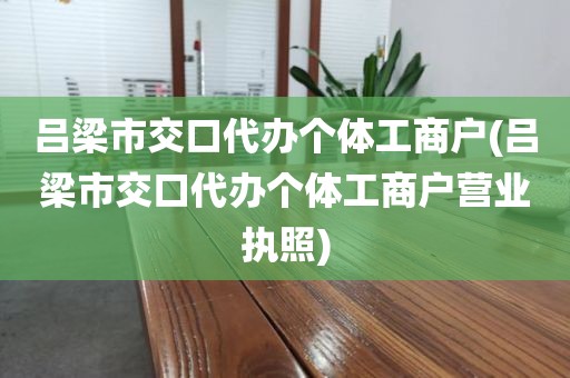 吕梁市交口代办个体工商户(吕梁市交口代办个体工商户营业执照)