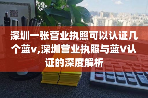 深圳一张营业执照可以认证几个蓝v,深圳营业执照与蓝V认证的深度解析