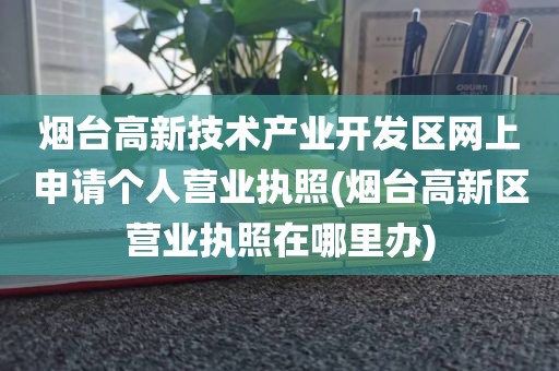 烟台高新技术产业开发区网上申请个人营业执照(烟台高新区营业执照在哪里办)