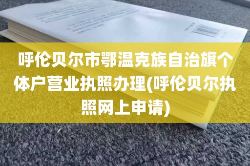 呼伦贝尔市鄂温克族自治旗个体户营业执照办理(呼伦贝尔执照网上申请)
