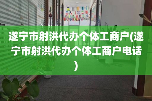 遂宁市射洪代办个体工商户(遂宁市射洪代办个体工商户电话)
