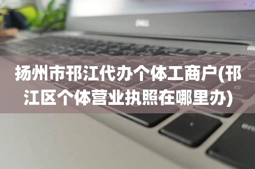 扬州市邗江代办个体工商户(邗江区个体营业执照在哪里办)