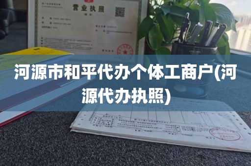 河源市和平代办个体工商户(河源代办执照)